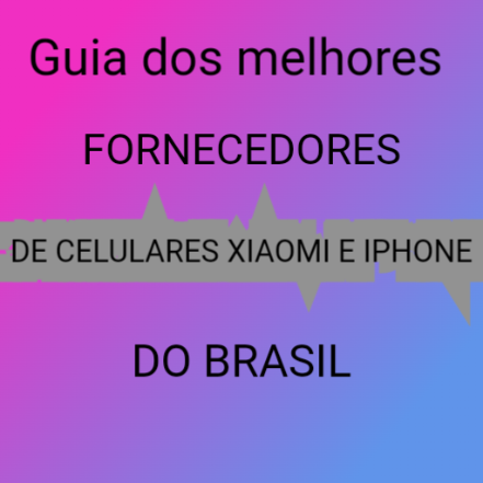 GUIA MELHORES FORNECEDORES DE CELULARES XIAOMI E IPHONE DO BRASIL 